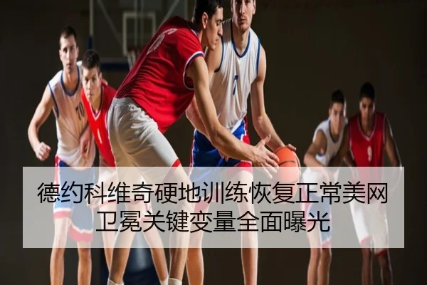 德约科维奇硬地训练恢复正常美网卫冕关键变量全面曝光