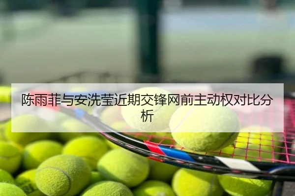 陈雨菲与安洗莹近期交锋网前主动权对比分析