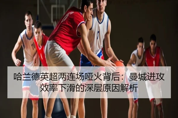 哈兰德英超两连场哑火背后：曼城进攻效率下滑的深层原因解析