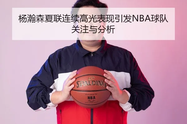 杨瀚森夏联连续高光表现引发NBA球队关注与分析