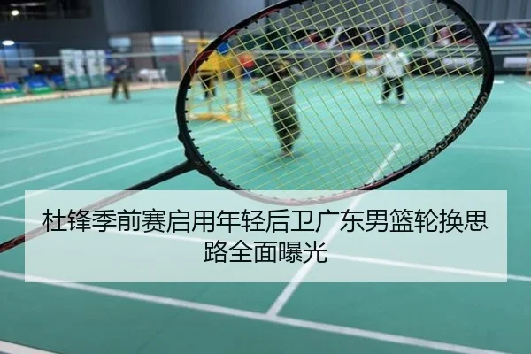 杜锋季前赛启用年轻后卫广东男篮轮换思路全面曝光
