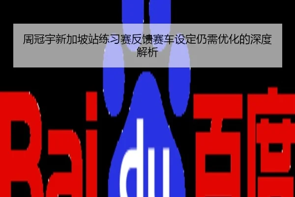 周冠宇新加坡站练习赛反馈赛车设定仍需优化的深度解析