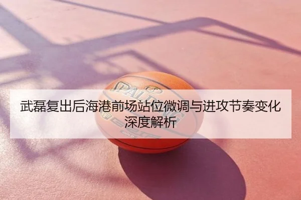 武磊复出后海港前场站位微调与进攻节奏变化深度解析